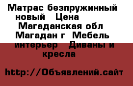 Матрас безпружинный, новый › Цена ­ 3 000 - Магаданская обл., Магадан г. Мебель, интерьер » Диваны и кресла   